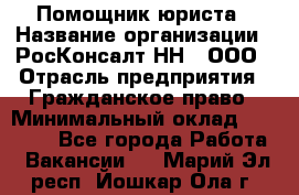 Помощник юриста › Название организации ­ РосКонсалт-НН', ООО › Отрасль предприятия ­ Гражданское право › Минимальный оклад ­ 15 000 - Все города Работа » Вакансии   . Марий Эл респ.,Йошкар-Ола г.